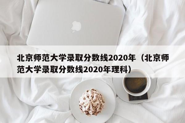 北京师范大学录取分数线2020年（北京师范大学录取分数线2020年理科）