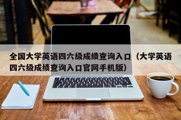 全国大学英语四六级成绩查询入口（大学英语四六级成绩查询入口官网手机版）