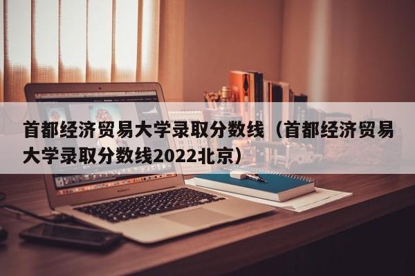 首都经济贸易大学录取分数线（首都经济贸易大学录取分数线2022北京）