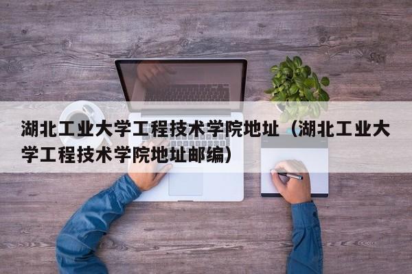 湖北工业大学工程技术学院地址（湖北工业大学工程技术学院地址邮编）