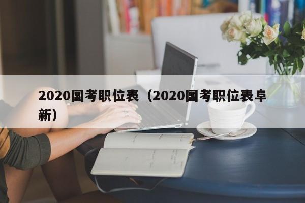 2020国考职位表（2020国考职位表阜新）