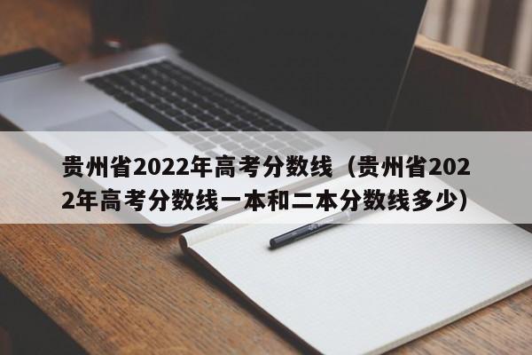 贵州省2022年高考分数线（贵州省2022年高考分数线一本和二本分数线多少）