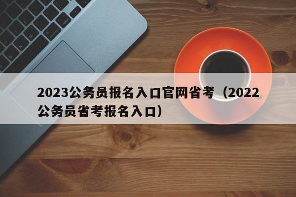 2023公务员报名入口官网省考（2022公务员省考报名入口）