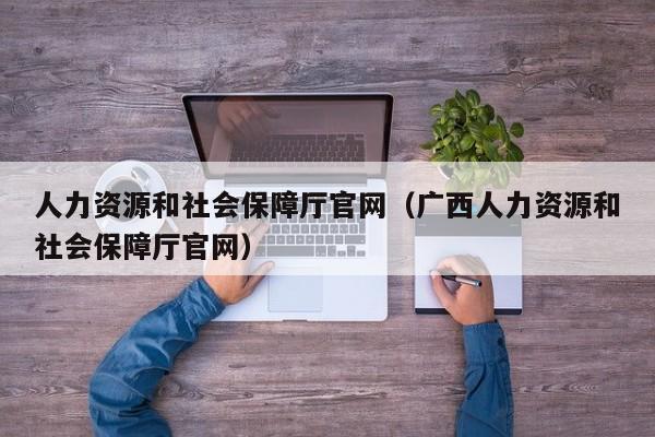 人力资源和社会保障厅官网（广西人力资源和社会保障厅官网）