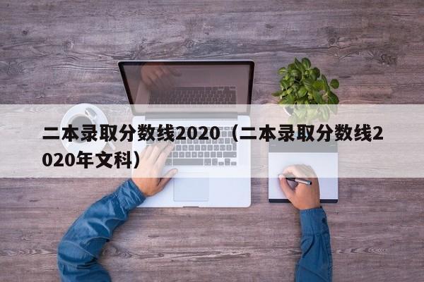 二本录取分数线2020（二本录取分数线2020年文科）