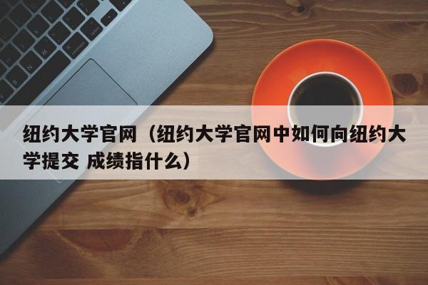 纽约大学官网（纽约大学官网中如何向纽约大学提交 成绩指什么）