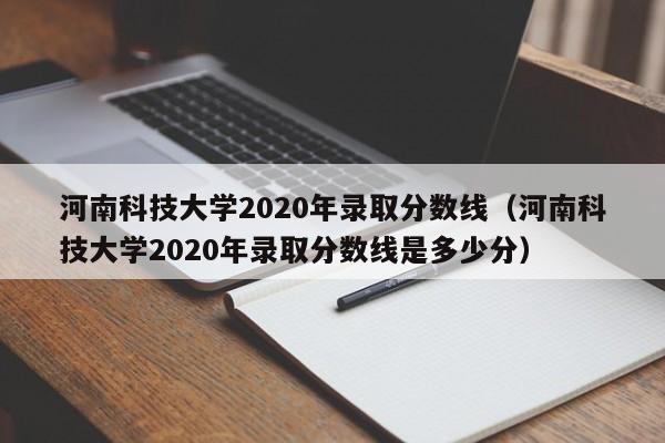 河南科技大学2020年录取分数线（河南科技大学2020年录取分数线是多少分）