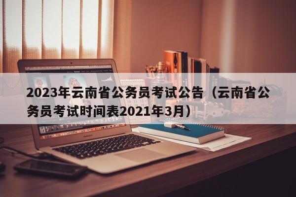 2023年云南省公务员考试公告（云南省公务员考试时间表2021年3月）