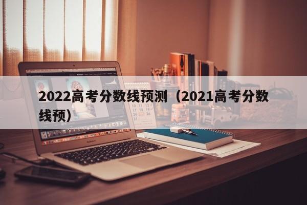 2022高考分数线预测（2021高考分数线预）