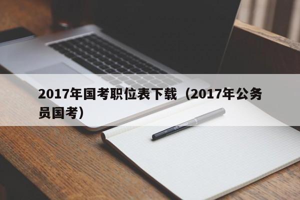 2017年国考职位表下载（2017年公务员国考）