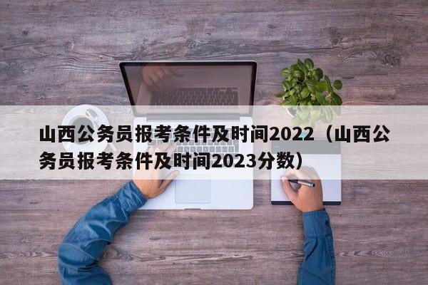 山西公务员报考条件及时间2022（山西公务员报考条件及时间2023分数）