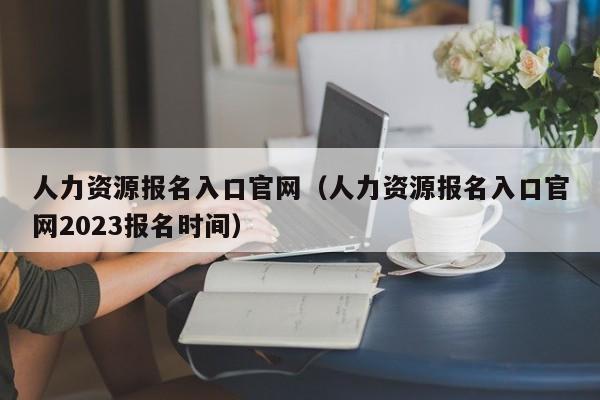 人力资源报名入口官网（人力资源报名入口官网2023报名时间）