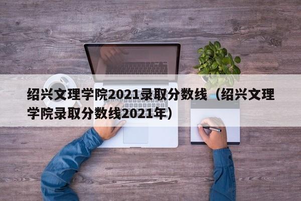 绍兴文理学院2021录取分数线（绍兴文理学院录取分数线2021年）