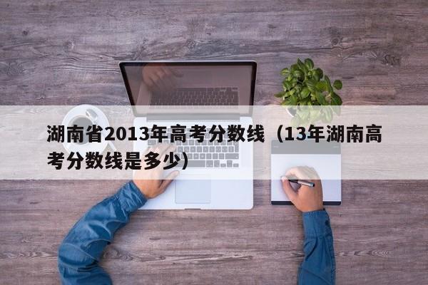 湖南省2013年高考分数线（13年湖南高考分数线是多少）