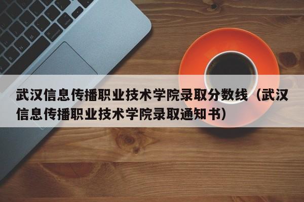 武汉信息传播职业技术学院录取分数线（武汉信息传播职业技术学院录取通知书）