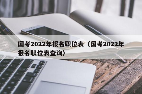 国考2022年报名职位表（国考2022年报名职位表查询）