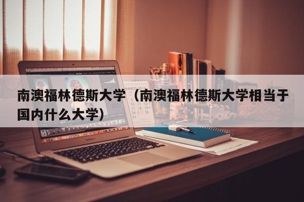 南澳福林德斯大学（南澳福林德斯大学相当于国内什么大学）