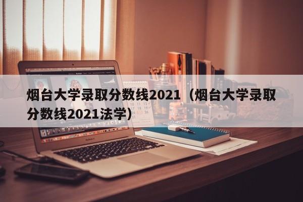 烟台大学录取分数线2021（烟台大学录取分数线2021法学）