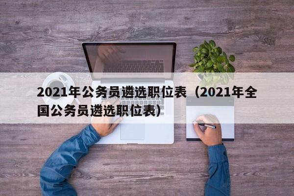 2021年公务员遴选职位表（2021年全国公务员遴选职位表）