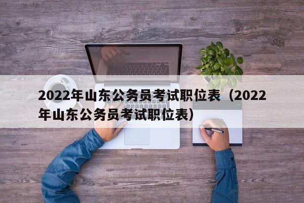 2022年山东公务员考试职位表（2022年山东公务员考试职位表）