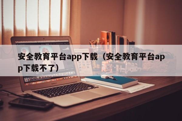 安全教育平台app下载（安全教育平台app下载不了）