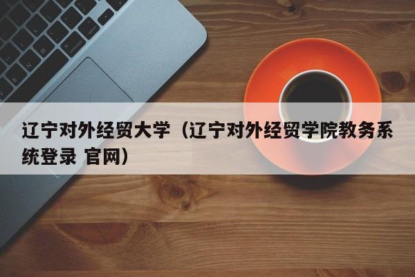 辽宁对外经贸大学（辽宁对外经贸学院教务系统登录 官网）