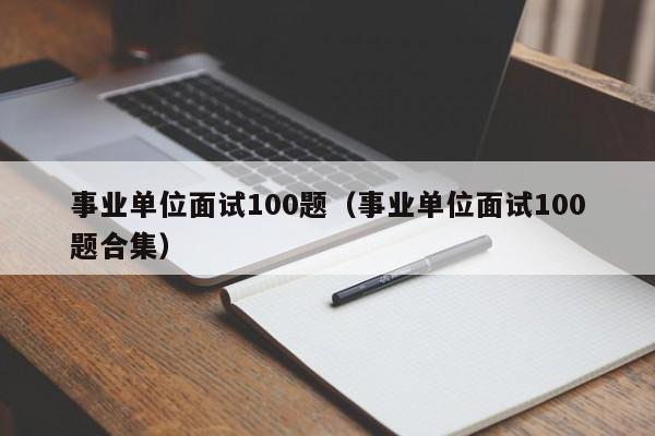 事业单位面试100题（事业单位面试100题合集）