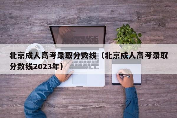 北京成人高考录取分数线（北京成人高考录取分数线2023年）