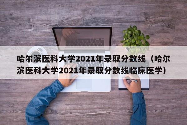 哈尔滨医科大学2021年录取分数线（哈尔滨医科大学2021年录取分数线临床医学）