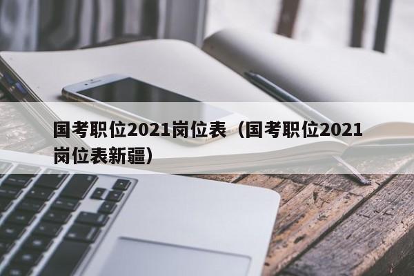 国考职位2021岗位表（国考职位2021岗位表新疆）