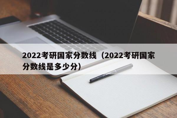 2022考研国家分数线（2022考研国家分数线是多少分）