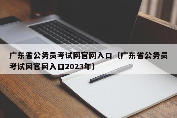 广东省公务员考试网官网入口（广东省公务员考试网官网入口2023年）