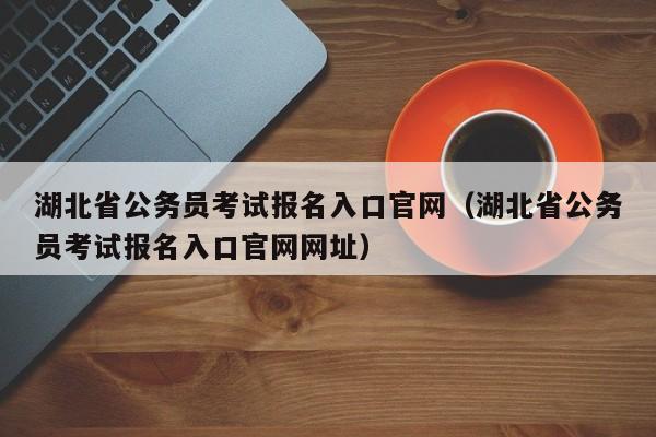 湖北省公务员考试报名入口官网（湖北省公务员考试报名入口官网网址）