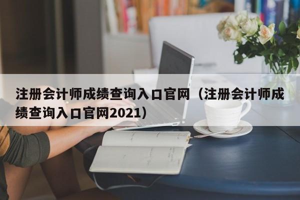 注册会计师成绩查询入口官网（注册会计师成绩查询入口官网2021）