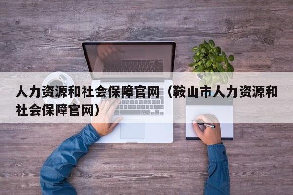 人力资源和社会保障官网（鞍山市人力资源和社会保障官网）