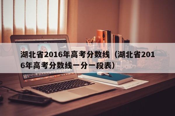 湖北省2016年高考分数线（湖北省2016年高考分数线一分一段表）