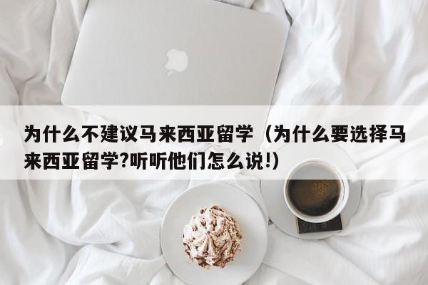 为什么不建议马来西亚留学（为什么要选择马来西亚留学?听听他们怎么说!）