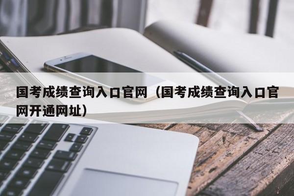 国考成绩查询入口官网（国考成绩查询入口官网开通网址）