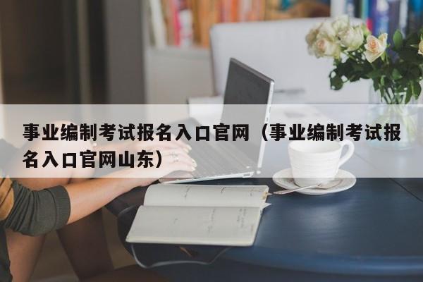 事业编制考试报名入口官网（事业编制考试报名入口官网山东）