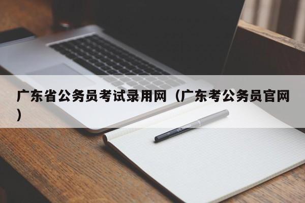 广东省公务员考试录用网（广东考公务员官网）