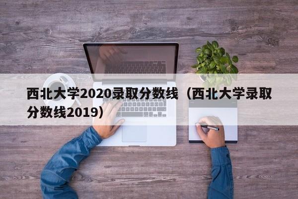 西北大学2020录取分数线（西北大学录取分数线2019）