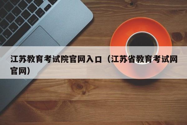 江苏教育考试院官网入口（江苏省教育考试网官网）