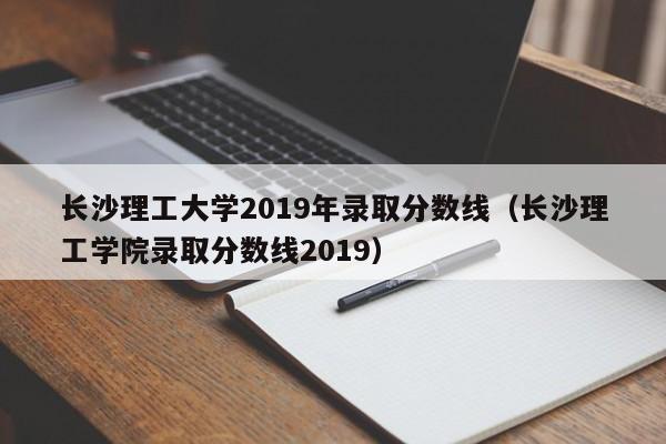 长沙理工大学2019年录取分数线（长沙理工学院录取分数线2019）