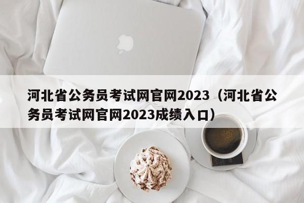 河北省公务员考试网官网2023（河北省公务员考试网官网2023成绩入口）