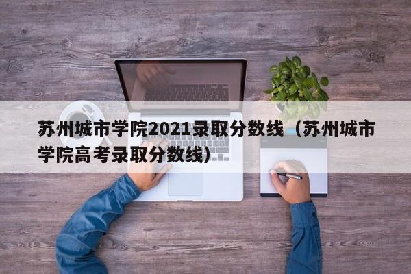 苏州城市学院2021录取分数线（苏州城市学院高考录取分数线）