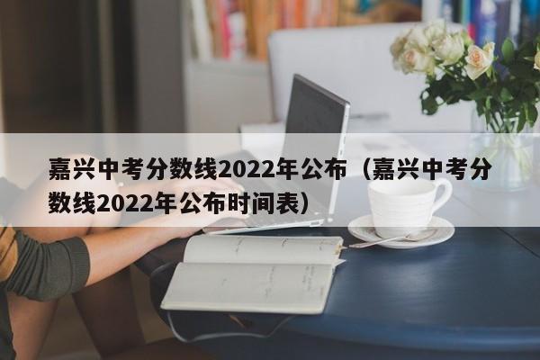 嘉兴中考分数线2022年公布（嘉兴中考分数线2022年公布时间表）