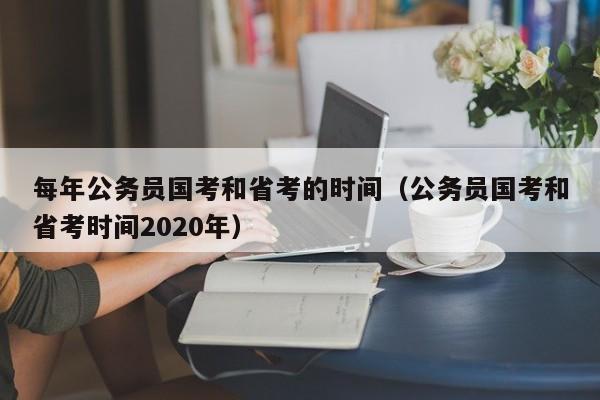 每年公务员国考和省考的时间（公务员国考和省考时间2020年）