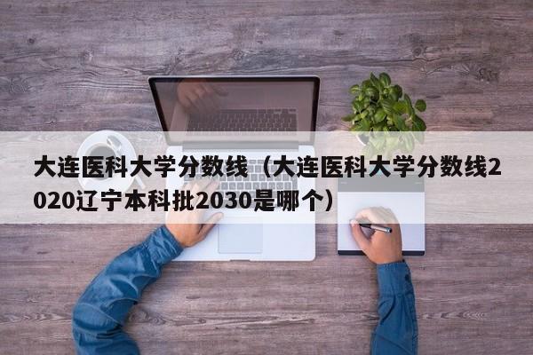 大连医科大学分数线（大连医科大学分数线2020辽宁本科批2030是哪个）