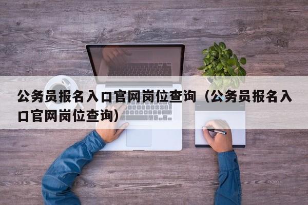 公务员报名入口官网岗位查询（公务员报名入口官网岗位查询）