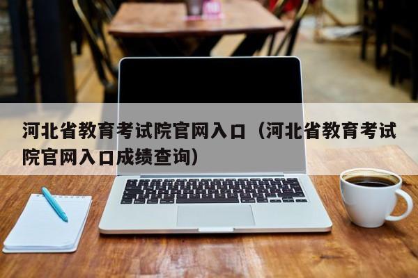 河北省教育考试院官网入口（河北省教育考试院官网入口成绩查询）